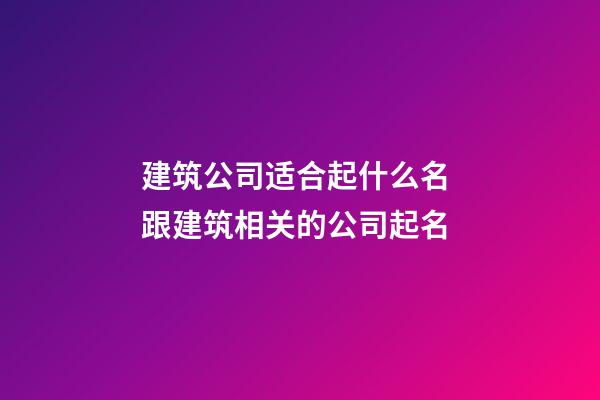 建筑公司适合起什么名 跟建筑相关的公司起名-第1张-公司起名-玄机派